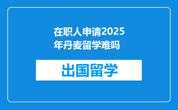 在职人申请2025年丹麦留学难吗