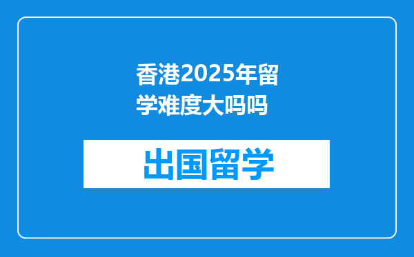 香港2025年留学难度大吗吗