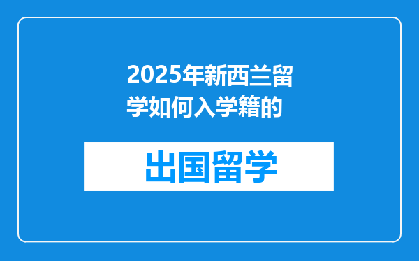 2025年新西兰留学如何入学籍的