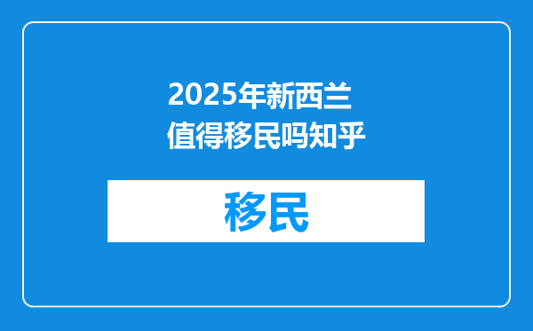 2025年新西兰值得移民吗知乎