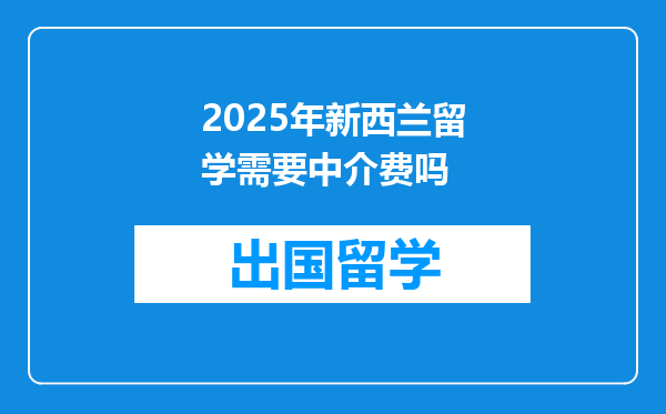 2025年新西兰留学需要中介费吗