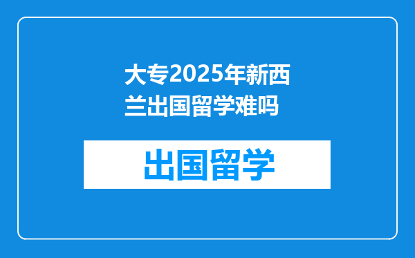 大专2025年新西兰出国留学难吗