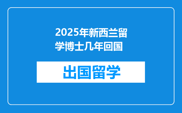 2025年新西兰留学博士几年回国