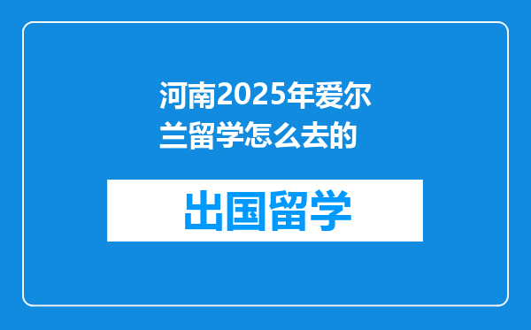 河南2025年爱尔兰留学怎么去的