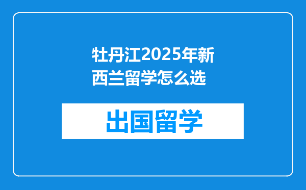 牡丹江2025年新西兰留学怎么选
