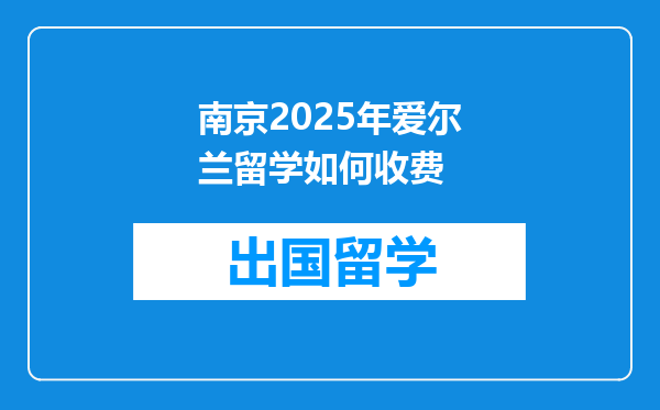 南京2025年爱尔兰留学如何收费
