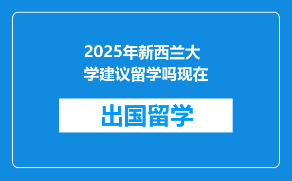 2025年新西兰大学建议留学吗现在