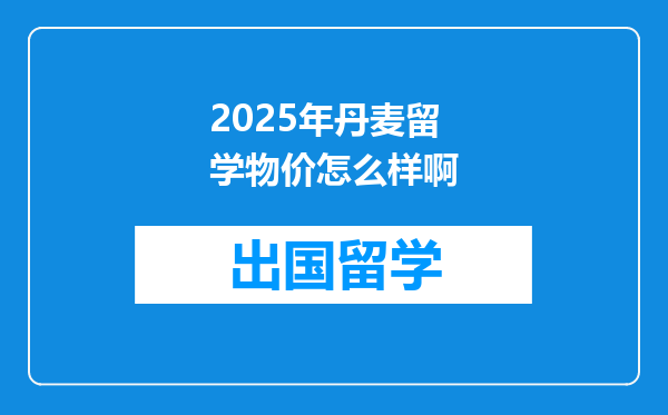 2025年丹麦留学物价怎么样啊