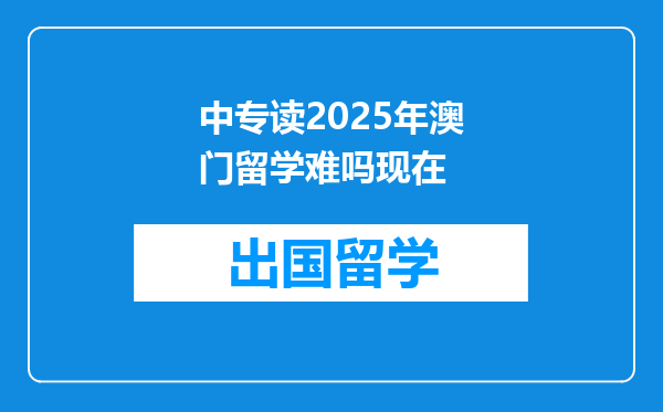 中专读2025年澳门留学难吗现在