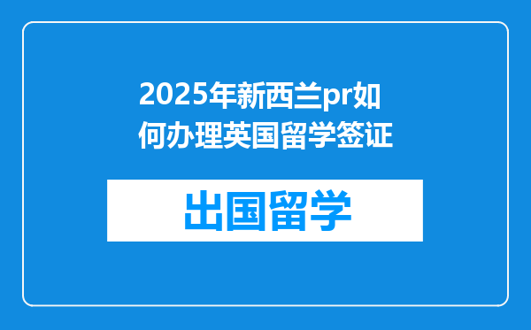2025年新西兰pr如何办理英国留学签证