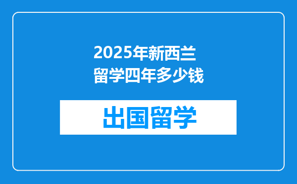 2025年新西兰留学四年多少钱