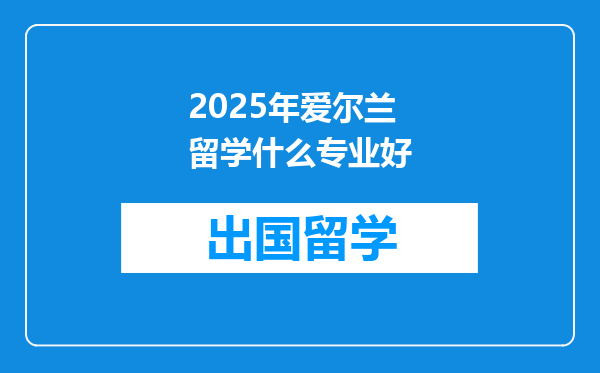 2025年爱尔兰留学什么专业好