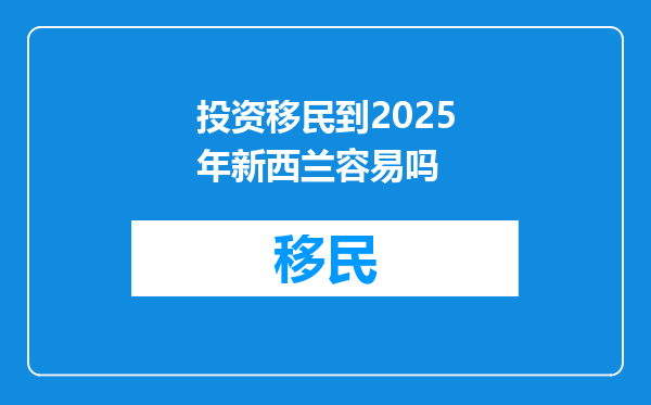 投资移民到2025年新西兰容易吗