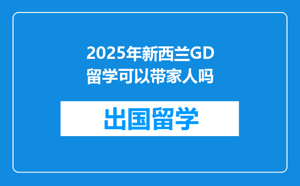 2025年新西兰GD留学可以带家人吗