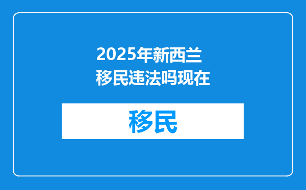 2025年新西兰移民违法吗现在