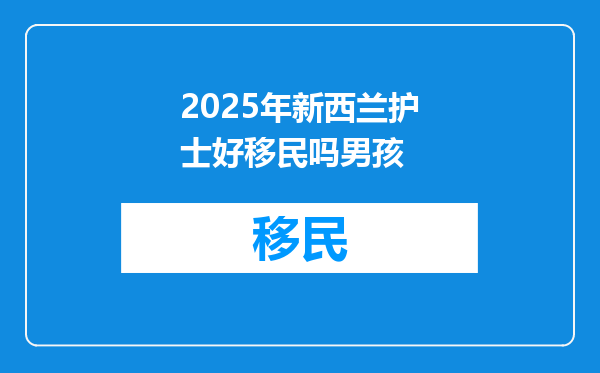 2025年新西兰护士好移民吗男孩