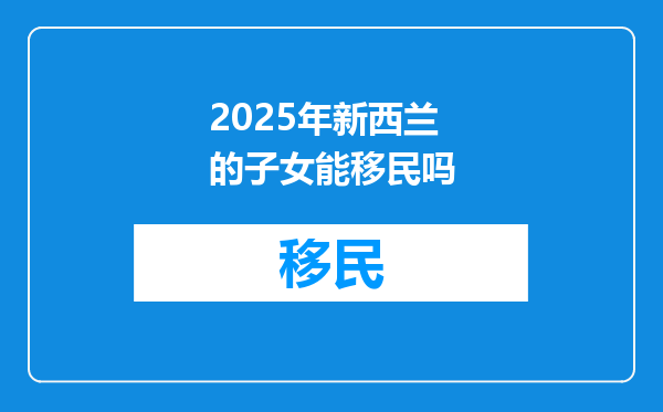2025年新西兰的子女能移民吗