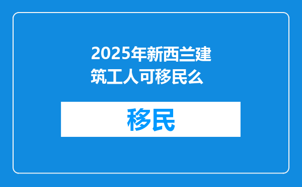 2025年新西兰建筑工人可移民么