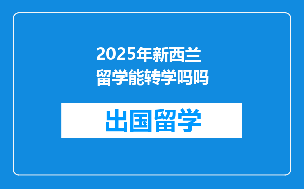 2025年新西兰留学能转学吗吗