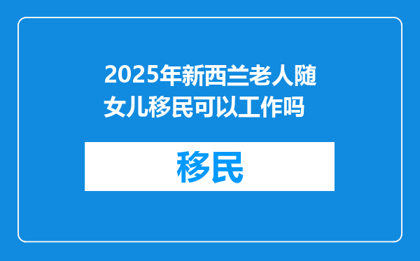 2025年新西兰老人随女儿移民可以工作吗