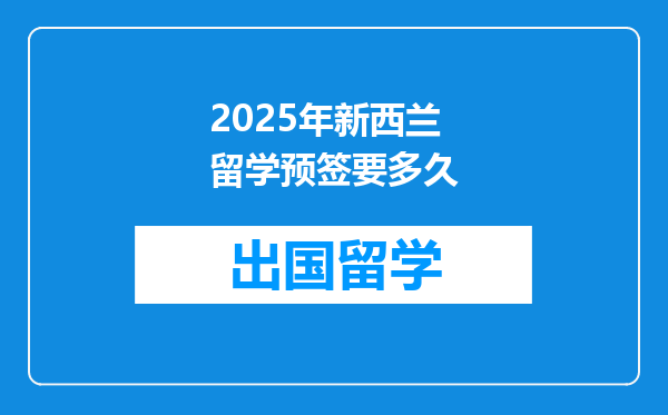 2025年新西兰留学预签要多久