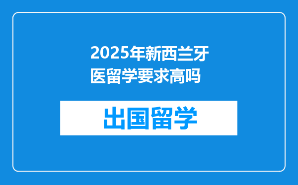 2025年新西兰牙医留学要求高吗