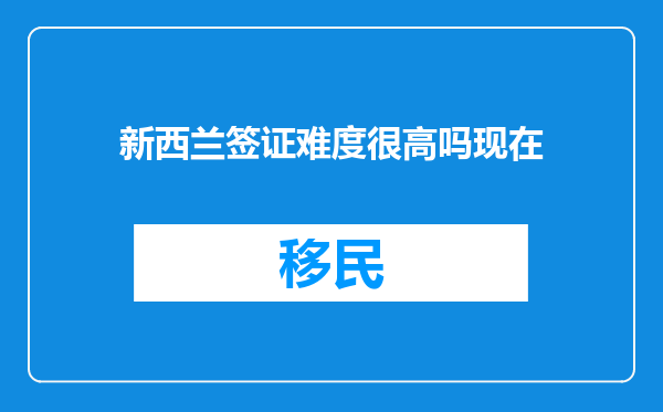 新西兰签证难度很高吗现在