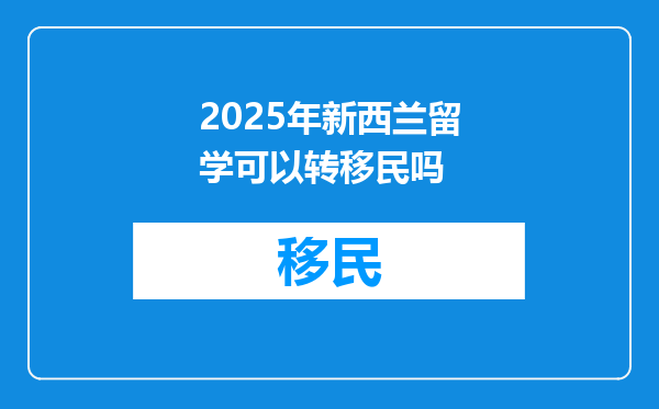 2025年新西兰留学可以转移民吗