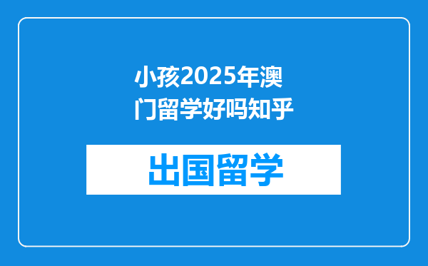 小孩2025年澳门留学好吗知乎