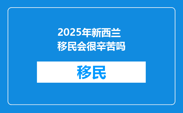 2025年新西兰移民会很辛苦吗