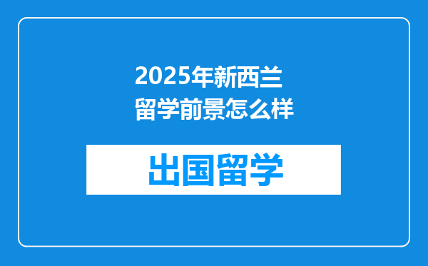 2025年新西兰留学前景怎么样