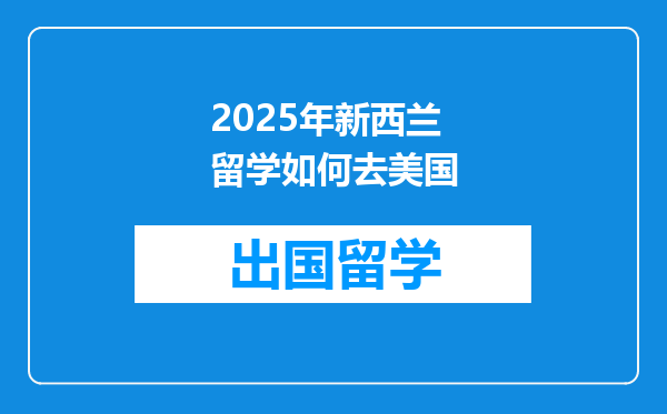 2025年新西兰留学如何去美国
