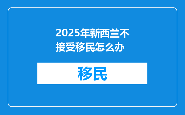 2025年新西兰不接受移民怎么办