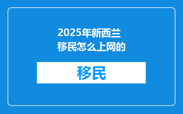 2025年新西兰移民怎么上网的
