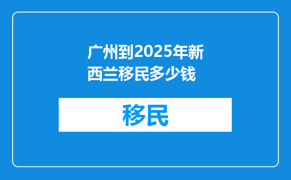 广州到2025年新西兰移民多少钱