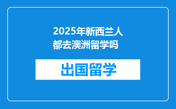 2025年新西兰人都去澳洲留学吗
