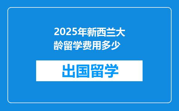 2025年新西兰大龄留学费用多少