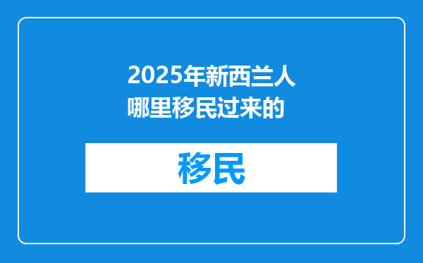 2025年新西兰人哪里移民过来的