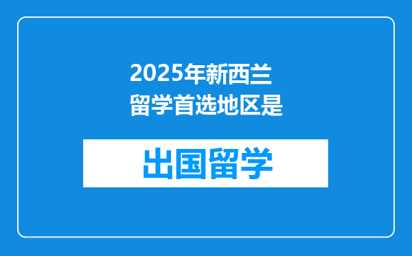 2025年新西兰留学首选地区是