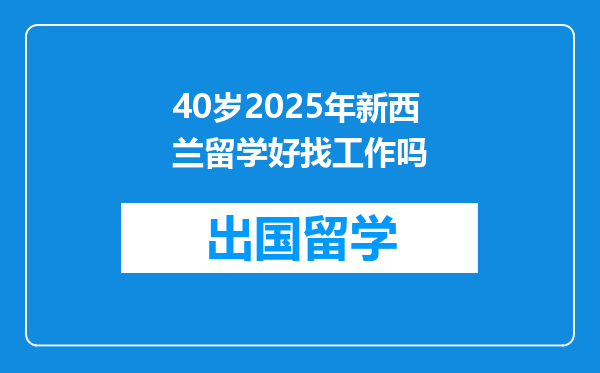 40岁2025年新西兰留学好找工作吗