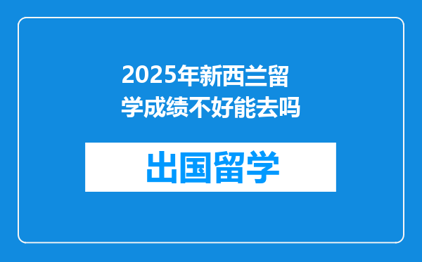 2025年新西兰留学成绩不好能去吗