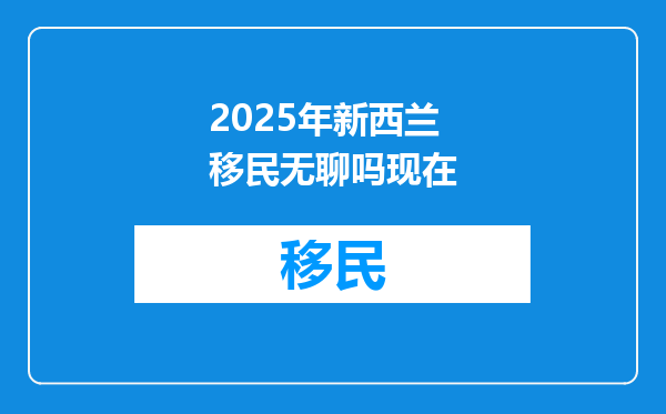 2025年新西兰移民无聊吗现在