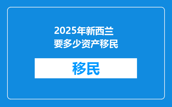 2025年新西兰要多少资产移民