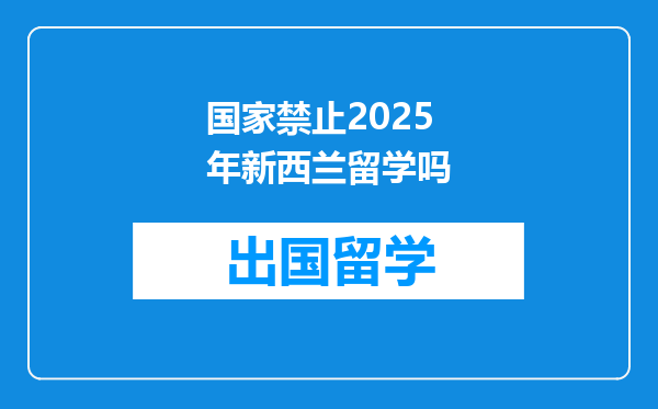 国家禁止2025年新西兰留学吗