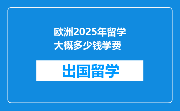 欧洲2025年留学大概多少钱学费