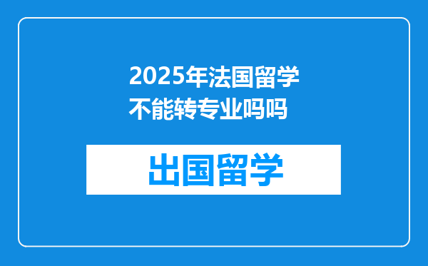 2025年法国留学不能转专业吗吗