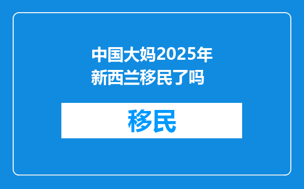 中国大妈2025年新西兰移民了吗