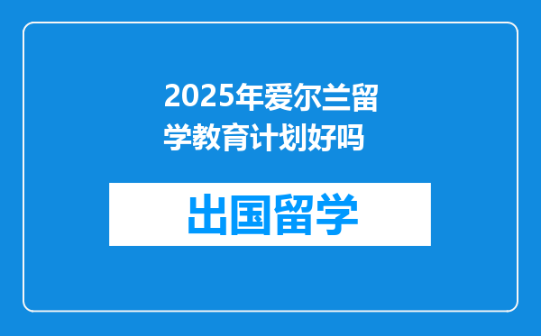 2025年爱尔兰留学教育计划好吗