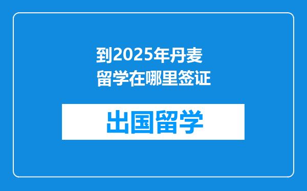到2025年丹麦留学在哪里签证