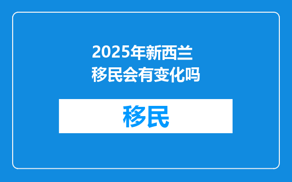2025年新西兰移民会有变化吗